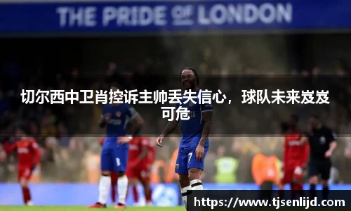 切尔西中卫肖控诉主帅丢失信心，球队未来岌岌可危