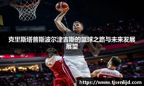 克里斯塔普斯波尔津吉斯的篮球之路与未来发展展望