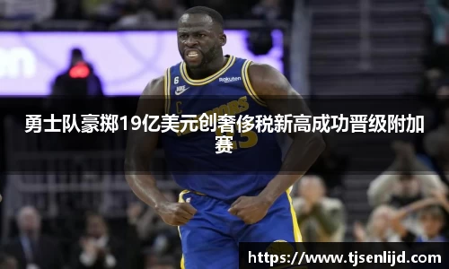 勇士队豪掷19亿美元创奢侈税新高成功晋级附加赛