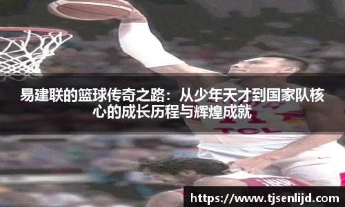 易建联的篮球传奇之路：从少年天才到国家队核心的成长历程与辉煌成就