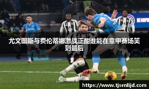 尤文图斯与费伦蒂娜激战正酣谁能在意甲赛场笑到最后